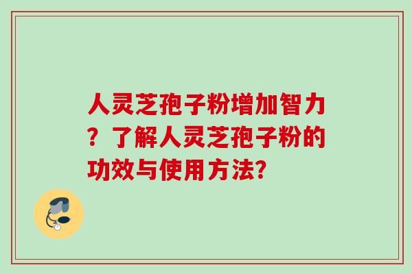 人灵芝孢子粉增加智力?了解人灵芝孢子粉的功效与使用方法? 人灵芝孢子粉增加智力?了解人灵芝孢子粉的功效与使用方法?