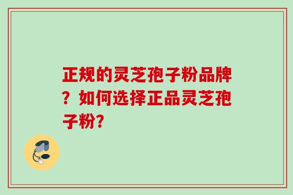 正规的灵芝孢子粉品牌?如何选择正品灵芝孢子粉? 正规的灵芝孢子粉品牌?如何选择正品灵芝孢子粉?
