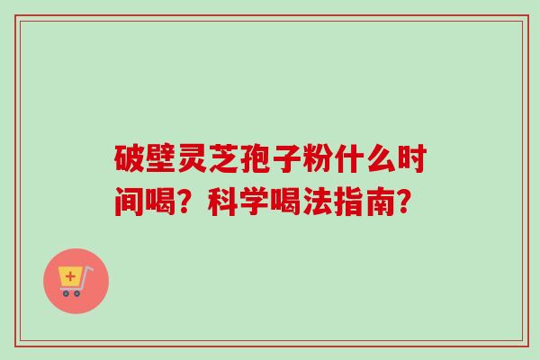 破壁灵芝孢子粉什么时间喝？科学喝法指南？