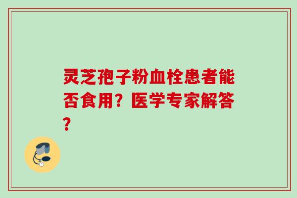 灵芝孢子粉患者能否食用？医学专家解答？
