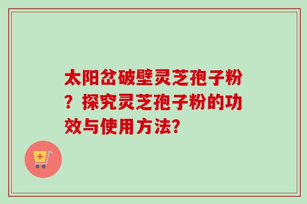 太阳岔破壁灵芝孢子粉？探究灵芝孢子粉的功效与使用方法？