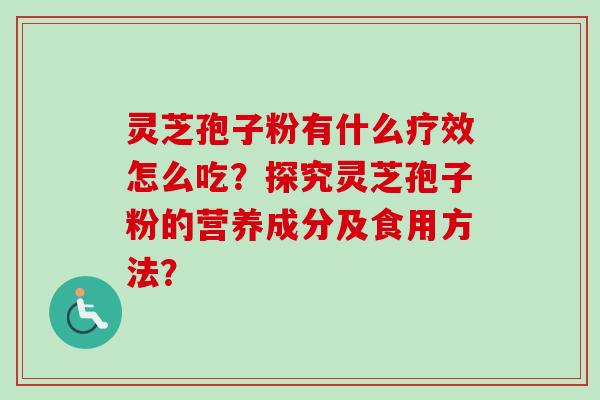 灵芝孢子粉有什么疗效怎么吃?探究灵芝孢子粉的营养成分及食用方法? 灵芝孢子粉有什么疗效怎么吃?探究灵芝孢子粉的营养成分及食用方法?