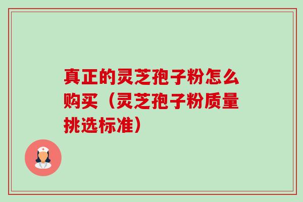 真正的灵芝孢子粉怎么购买(灵芝孢子粉质量挑选标准) 真正的灵芝孢子粉怎么购买(灵芝孢子粉质量挑选标准)