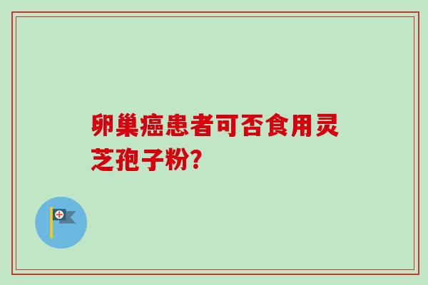 卵巢患者可否食用灵芝孢子粉？