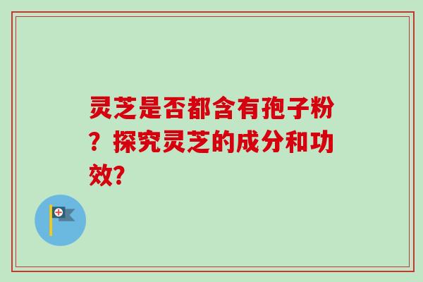 灵芝是否都含有孢子粉?探究灵芝的成分和功效? 灵芝是否都含有孢子粉?探究灵芝的成分和功效?