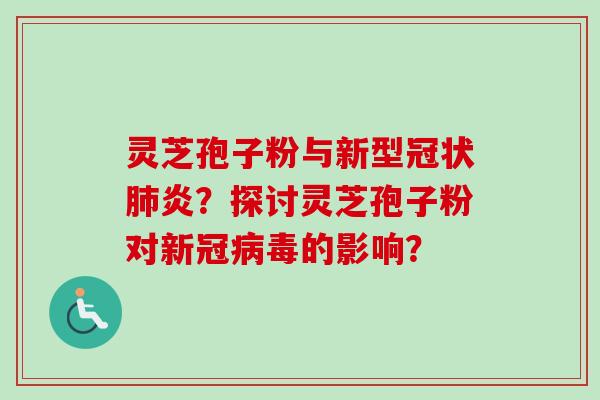 灵芝孢子粉与新型冠状炎?探讨灵芝孢子粉对新冠的影响? 灵芝孢子粉与新型冠状炎?探讨灵芝孢子粉对新冠的影响?