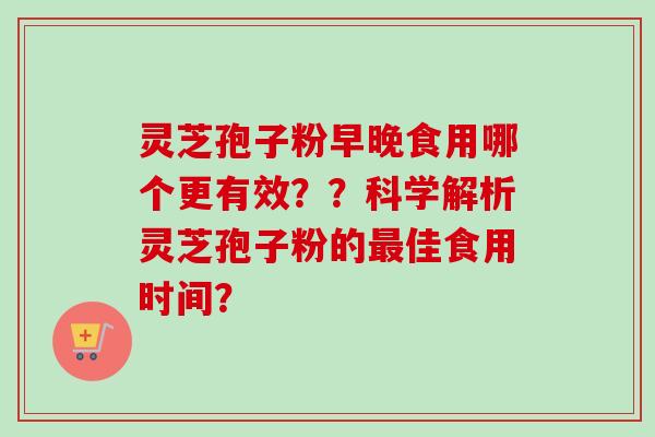 灵芝孢子粉早晚食用哪个更有效？？科学解析灵芝孢子粉的佳食用时间？