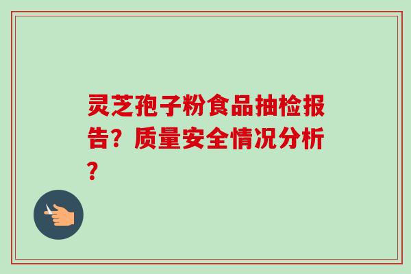 灵芝孢子粉食品抽检报告？质量安全情况分析？