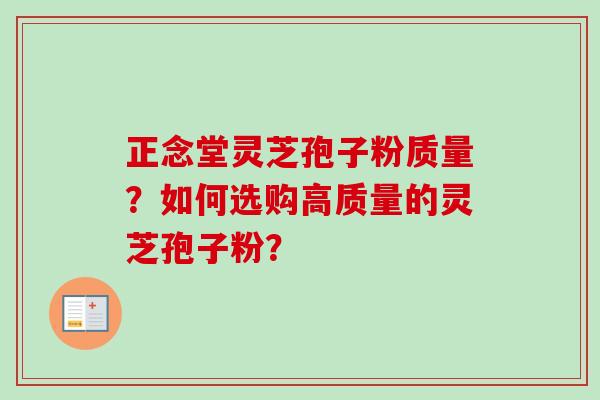 正念堂灵芝孢子粉质量？如何选购高质量的灵芝孢子粉？