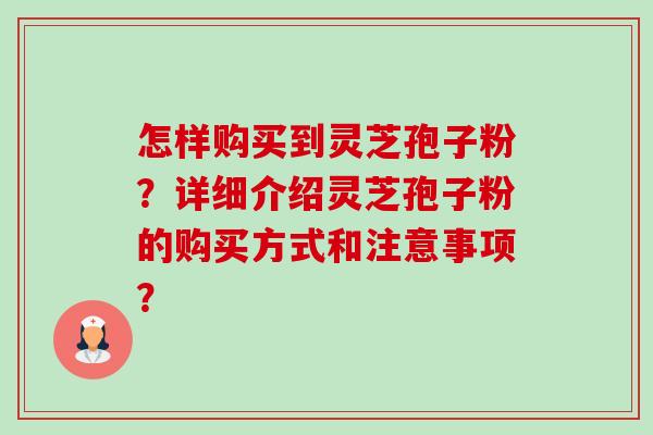 怎样购买到灵芝孢子粉？详细介绍灵芝孢子粉的购买方式和注意事项？