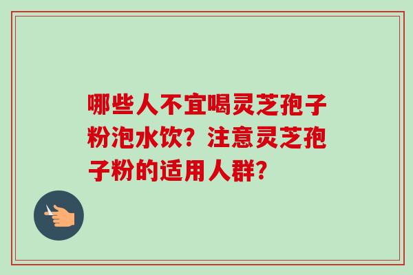 哪些人不宜喝灵芝孢子粉泡水饮？注意灵芝孢子粉的适用人群？