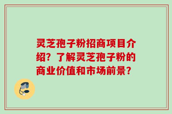 灵芝孢子粉招商项目介绍？了解灵芝孢子粉的商业价值和市场前景？
