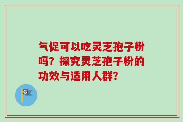 气促可以吃灵芝孢子粉吗？探究灵芝孢子粉的功效与适用人群？