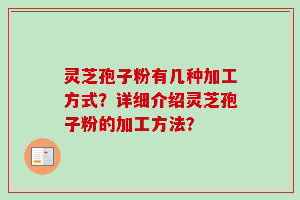 灵芝孢子粉有几种加工方式?详细介绍灵芝孢子粉的加工方法? 灵芝孢子粉有几种加工方式?详细介绍灵芝孢子粉的加工方法?