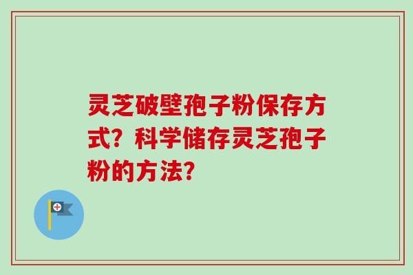 灵芝破壁孢子粉保存方式？科学储存灵芝孢子粉的方法？