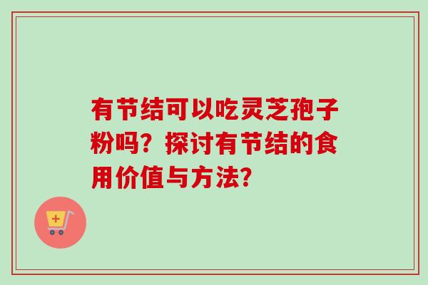 有节结可以吃灵芝孢子粉吗?探讨有节结的食用价值与方法? 有节结可以吃灵芝孢子粉吗?探讨有节结的食用价值与方法?