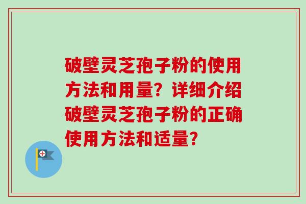 破壁灵芝孢子粉的使用方法和用量?详细介绍破壁灵芝孢子粉的正确使用方法和适量? 破壁灵芝孢子粉的使用方法和用量?详细介绍破壁灵芝孢子粉的正确使用方法和适量?