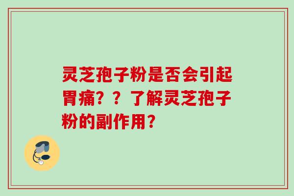 灵芝孢子粉是否会引起胃痛??了解灵芝孢子粉的副作用? 灵芝孢子粉是否会引起胃痛??了解灵芝孢子粉的副作用?