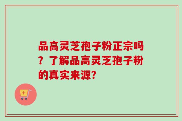 品高灵芝孢子粉正宗吗?了解品高灵芝孢子粉的真实来源? 品高灵芝孢子粉正宗吗?了解品高灵芝孢子粉的真实来源?