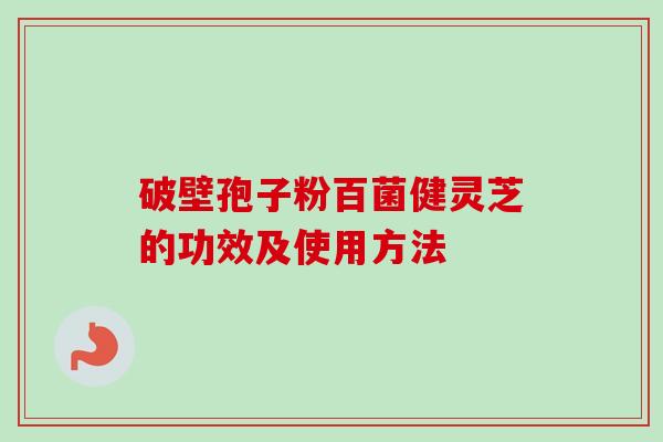 破壁孢子粉百菌健灵芝的功效及使用方法 破壁孢子粉百菌健灵芝的功效及使用方法