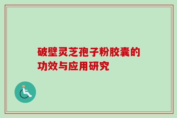 破壁灵芝孢子粉胶囊的功效与应用研究 破壁灵芝孢子粉胶囊的功效与应用研究