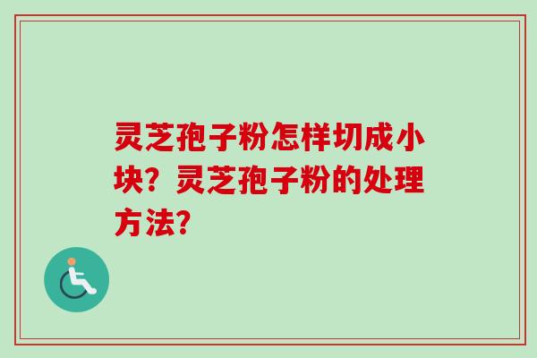 灵芝孢子粉怎样切成小块？灵芝孢子粉的处理方法？
