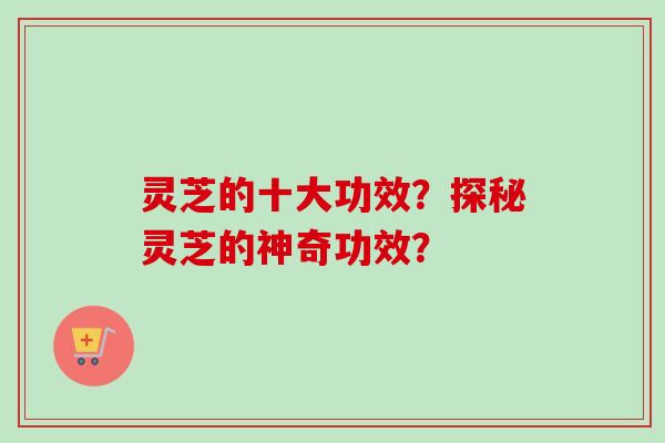 灵芝的十大功效？探秘灵芝的神奇功效？