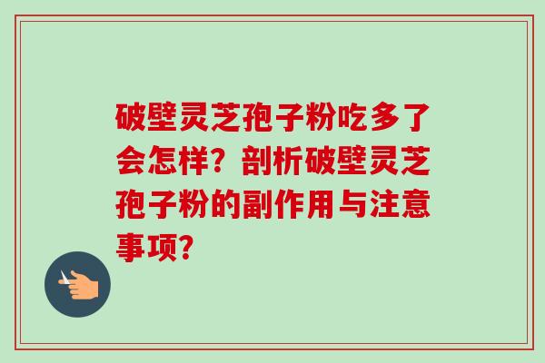 破壁灵芝孢子粉吃多了会怎样?剖析破壁灵芝孢子粉的副作用与注意事项? 破壁灵芝孢子粉吃多了会怎样?剖析破壁灵芝孢子粉的副作用与注意事项?