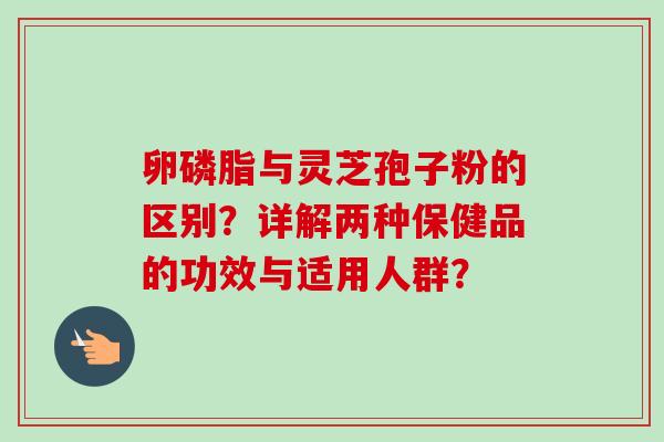 卵磷脂与灵芝孢子粉的区别?详解两种保健品的功效与适用人群? 卵磷脂与灵芝孢子粉的区别?详解两种保健品的功效与适用人群?