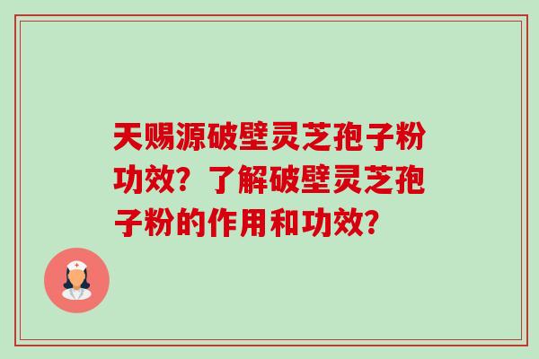 天赐源破壁灵芝孢子粉功效?了解破壁灵芝孢子粉的作用和功效? 天赐源破壁灵芝孢子粉功效?了解破壁灵芝孢子粉的作用和功效?