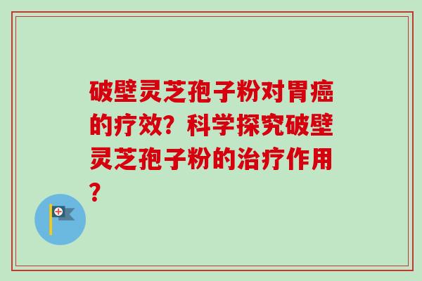 破壁灵芝孢子粉对胃癌的疗效？科学探究破壁灵芝孢子粉的治疗作用？