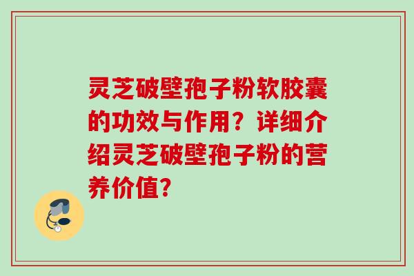 灵芝破壁孢子粉软胶囊的功效与作用?详细介绍灵芝破壁孢子粉的营养价值? 灵芝破壁孢子粉软胶囊的功效与作用?详细介绍灵芝破壁孢子粉的营养价值?