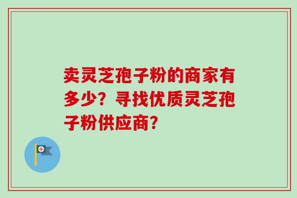 卖灵芝孢子粉的商家有多少?寻找优质灵芝孢子粉供应商? 卖灵芝孢子粉的商家有多少?寻找优质灵芝孢子粉供应商?