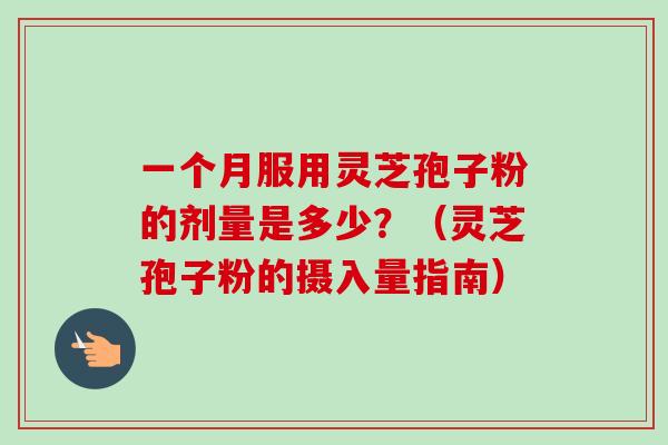 一个月服用灵芝孢子粉的剂量是多少?(灵芝孢子粉的摄入量指南) 一个月服用灵芝孢子粉的剂量是多少?(灵芝孢子粉的摄入量指南)