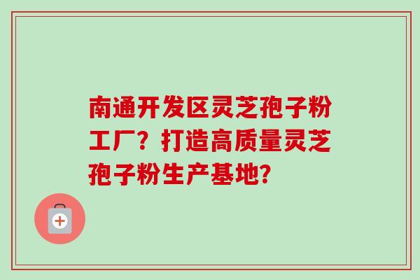 南通开发区灵芝孢子粉工厂?打造高质量灵芝孢子粉生产基地? 南通开发区灵芝孢子粉工厂?打造高质量灵芝孢子粉生产基地?