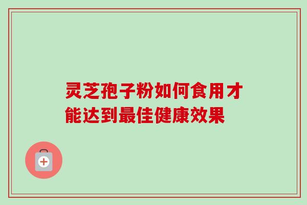 灵芝孢子粉如何食用才能达到佳健康效果