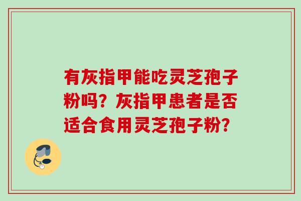 有灰指甲能吃灵芝孢子粉吗？灰指甲患者是否适合食用灵芝孢子粉？