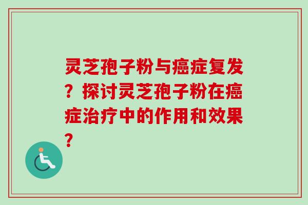 灵芝孢子粉与症复发?探讨灵芝孢子粉在症中的作用和效果? 灵芝孢子粉与症复发?探讨灵芝孢子粉在症中的作用和效果?
