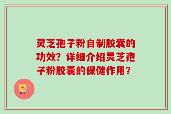 灵芝孢子粉自制胶囊的功效?详细介绍灵芝孢子粉胶囊的保健作用? 灵芝孢子粉自制胶囊的功效?详细介绍灵芝孢子粉胶囊的保健作用?