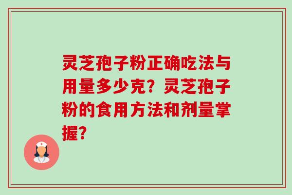 灵芝孢子粉正确吃法与用量多少克?灵芝孢子粉的食用方法和剂量掌握? 灵芝孢子粉正确吃法与用量多少克?灵芝孢子粉的食用方法和剂量掌握?