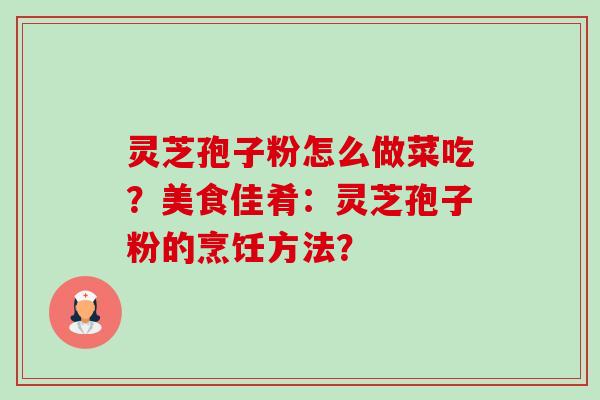 灵芝孢子粉怎么做菜吃?美食佳肴:灵芝孢子粉的烹饪方法? 灵芝孢子粉怎么做菜吃?美食佳肴:灵芝孢子粉的烹饪方法?