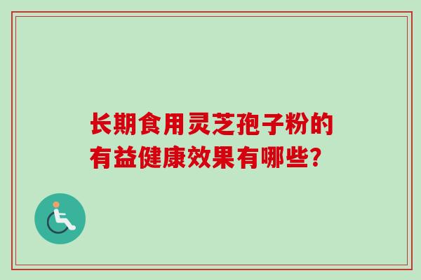 长期食用灵芝孢子粉的有益健康效果有哪些? 长期食用灵芝孢子粉的有益健康效果有哪些?