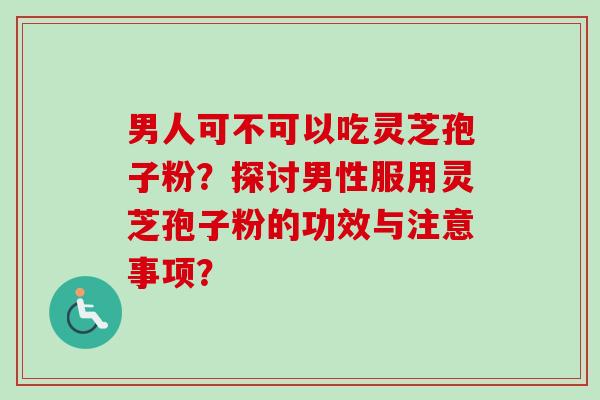 男人可不可以吃灵芝孢子粉?探讨男性服用灵芝孢子粉的功效与注意事项? 男人可不可以吃灵芝孢子粉?探讨男性服用灵芝孢子粉的功效与注意事项?