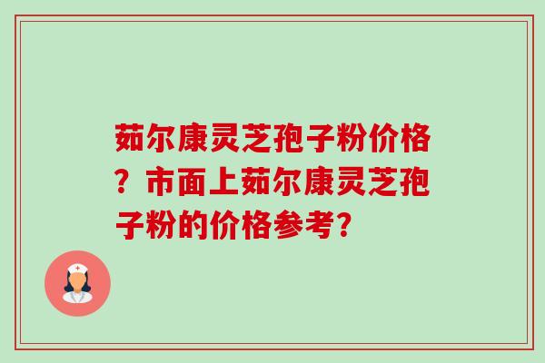茹尔康灵芝孢子粉价格？市面上茹尔康灵芝孢子粉的价格参考？