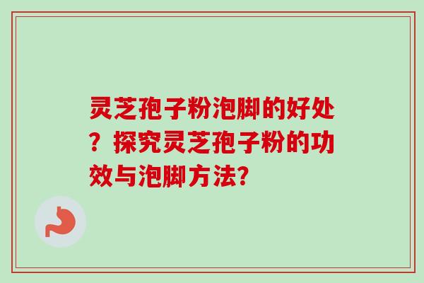 灵芝孢子粉泡脚的好处？探究灵芝孢子粉的功效与泡脚方法？