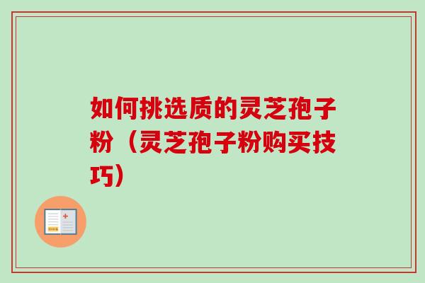 如何挑选质的灵芝孢子粉(灵芝孢子粉购买技巧) 如何挑选质的灵芝孢子粉(灵芝孢子粉购买技巧)