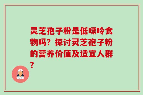 灵芝孢子粉是低嘌呤食物吗?探讨灵芝孢子粉的营养价值及适宜人群? 灵芝孢子粉是低嘌呤食物吗?探讨灵芝孢子粉的营养价值及适宜人群?