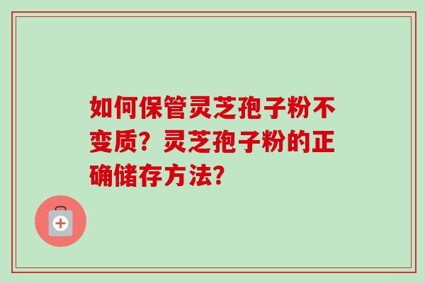 如何保管灵芝孢子粉不变质？灵芝孢子粉的正确储存方法？