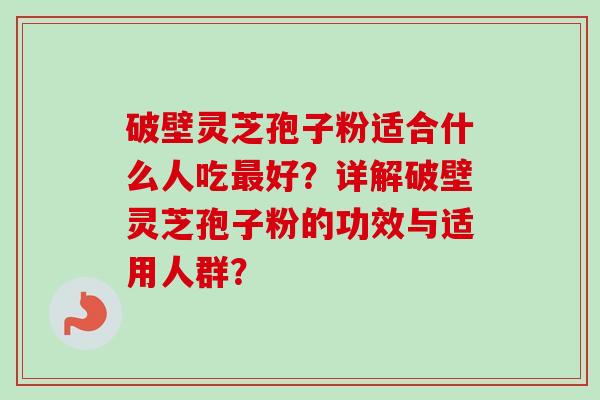 破壁灵芝孢子粉适合什么人吃好？详解破壁灵芝孢子粉的功效与适用人群？