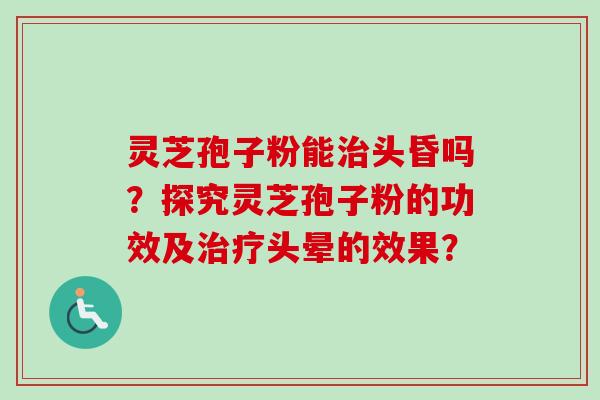 灵芝孢子粉能头昏吗？探究灵芝孢子粉的功效及头晕的效果？